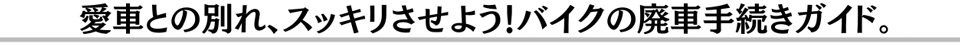 愛車との別れ、スッキリさせよう！バイクの廃車手続きガイド。
