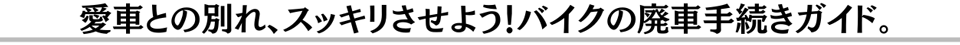 愛車との別れスッキリさせよう!バイクの廃車手続きガイド。
